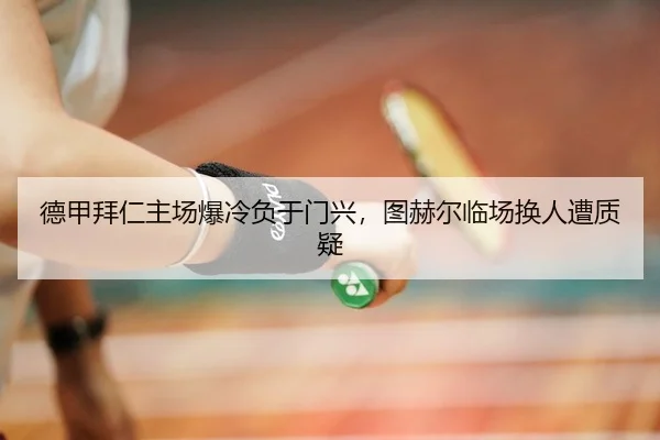 德甲拜仁主场爆冷负于门兴，图赫尔临场换人遭质疑